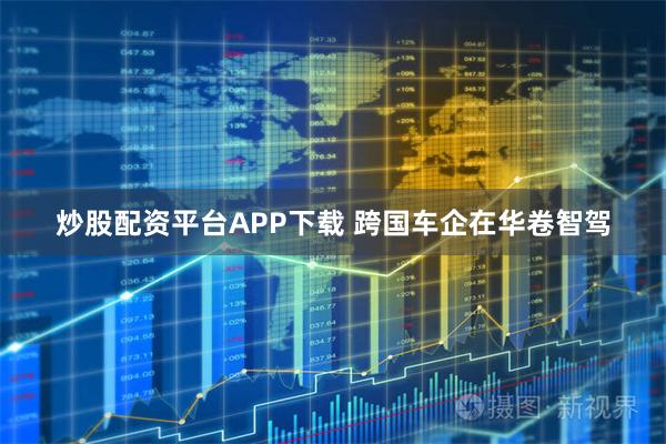 炒股配资平台APP下载 跨国车企在华卷智驾
