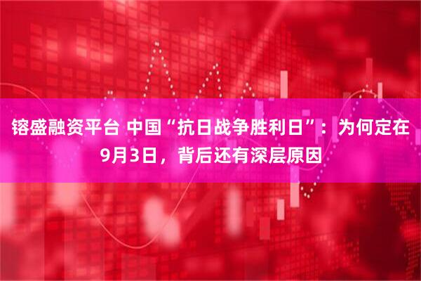 镕盛融资平台 中国“抗日战争胜利日”：为何定在9月3日，背后还有深层原因