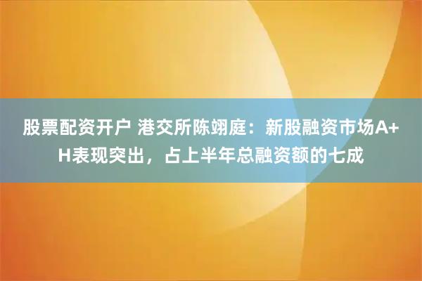 股票配资开户 港交所陈翊庭：新股融资市场A+H表现突出，占上半年总融资额的七成