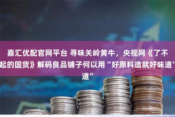 嘉汇优配官网平台 寻味关岭黄牛，央视网《了不起的国货》解码良品铺子何以用“好原料造就好味道”