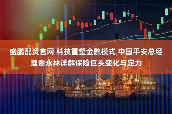 盛鹏配资官网 科技重塑金融模式 中国平安总经理谢永林详解保险巨头变化与定力