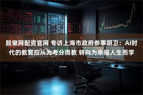股窜网配资官网 专访上海市政府参事胡卫：AI时代的教育应从为考分而教 转向为幸福人生而学
