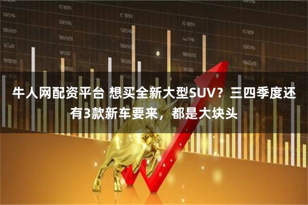 牛人网配资平台 想买全新大型SUV？三四季度还有3款新车要来，都是大块头