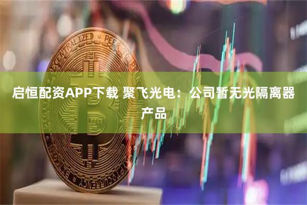 启恒配资APP下载 聚飞光电：公司暂无光隔离器产品