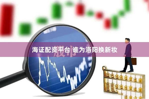 海证配资平台 谁为洛阳换新妆