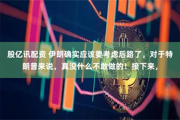 股亿讯配资 伊朗确实应该要考虑后路了，对于特朗普来说，真没什么不敢做的！接下来，