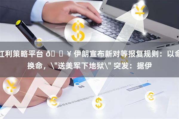 红利策略平台 💥 伊朗宣布新对等报复规则：以命换命，＂送美军下地狱＂ 突发：据伊